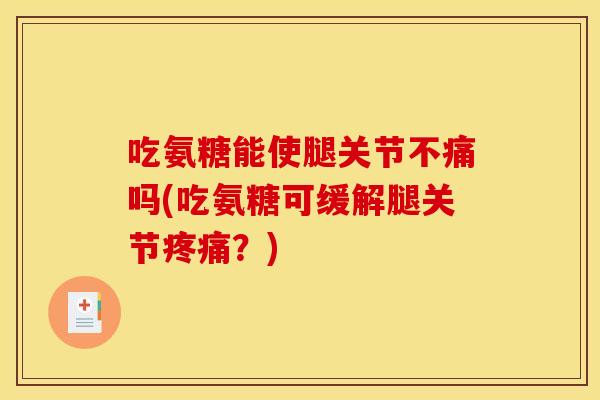 吃氨糖能使腿关节不痛吗(吃氨糖可缓解腿关节疼痛？)