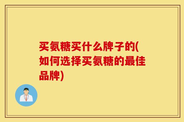 买氨糖买什么牌子的(如何选择买氨糖的最佳品牌)