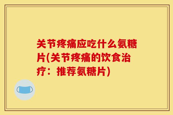 关节疼痛应吃什么氨糖片(关节疼痛的饮食治疗：推荐氨糖片)