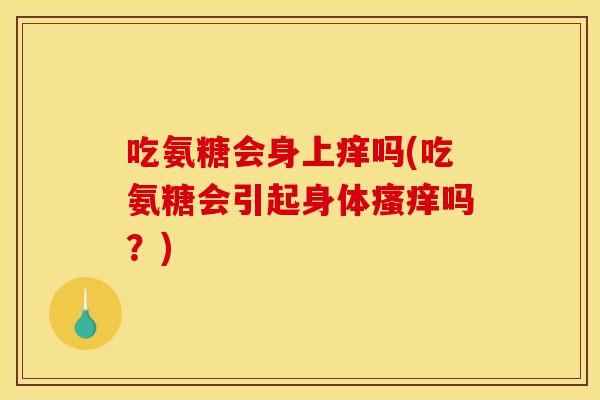 吃氨糖会身上痒吗(吃氨糖会引起身体瘙痒吗？)
