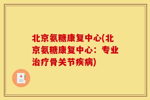 北京氨糖康复中心(北京氨糖康复中心：专业治疗骨关节疾病)