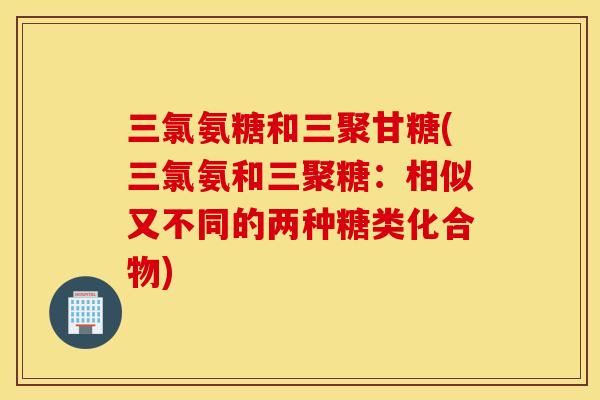 三氯氨糖和三聚甘糖(三氯氨和三聚糖：相似又不同的两种糖类化合物)