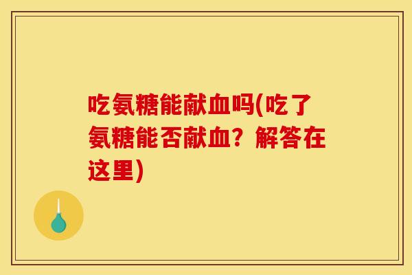 吃氨糖能献血吗(吃了氨糖能否献血？解答在这里)