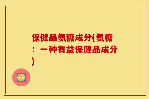 保健品氨糖成分(氨糖：一种有益保健品成分)