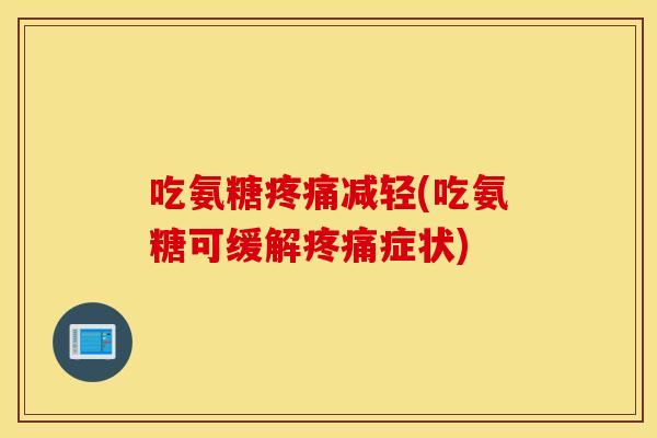 吃氨糖疼痛减轻(吃氨糖可缓解疼痛症状)