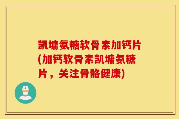凯墉氨糖软骨素加钙片(加钙软骨素凯墉氨糖片，关注骨骼健康)
