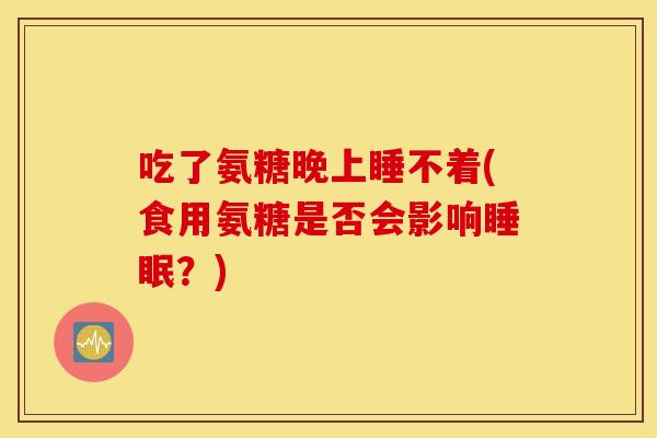 吃了氨糖晚上睡不着(食用氨糖是否会影响睡眠？)