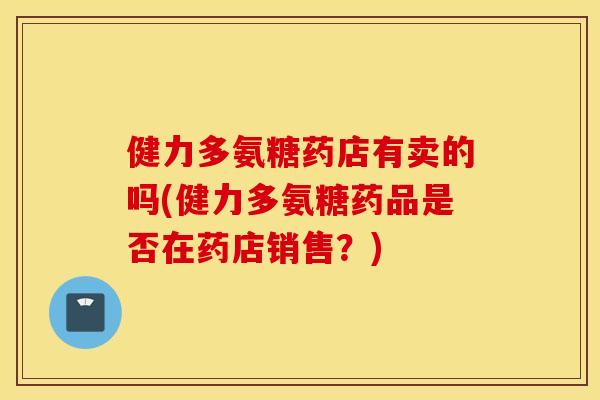 健力多氨糖药店有卖的吗(健力多氨糖药品是否在药店销售?) 健力多氨糖药店有卖的吗(健力多氨糖药品是否在药店销售?)