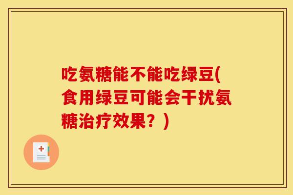 吃氨糖能不能吃绿豆(食用绿豆可能会干扰氨糖治疗效果？)