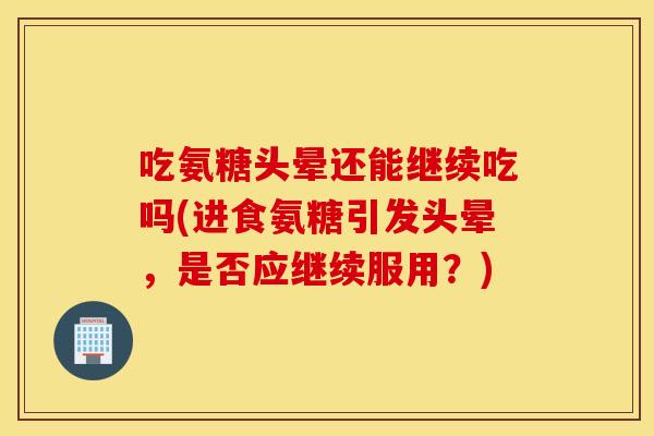 吃氨糖头晕还能继续吃吗(进食氨糖引发头晕，是否应继续服用？)