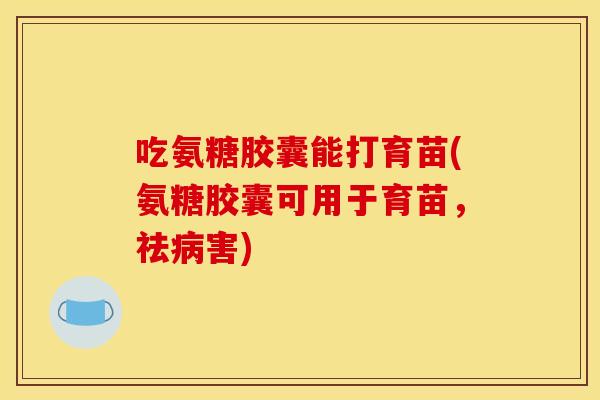 吃氨糖胶囊能打育苗(氨糖胶囊可用于育苗，祛病害)