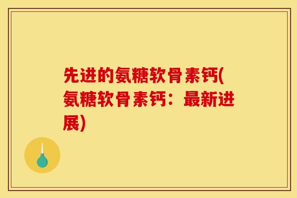 先进的氨糖软骨素钙(氨糖软骨素钙：最新进展)