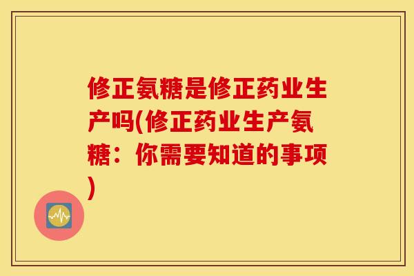修正氨糖是修正药业生产吗(修正药业生产氨糖：你需要知道的事项)