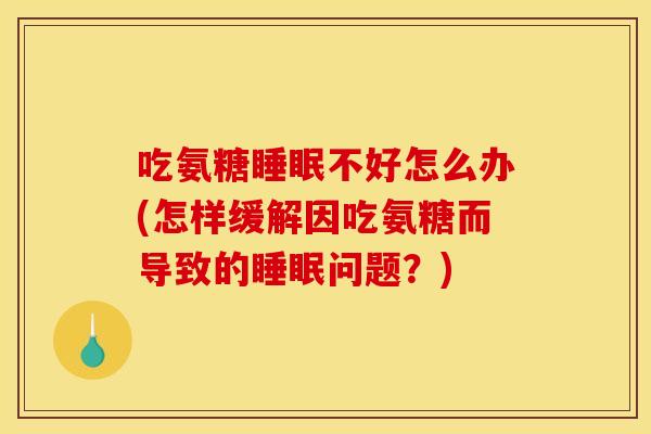 吃氨糖睡眠不好怎么办(怎样缓解因吃氨糖而导致的睡眠问题？)