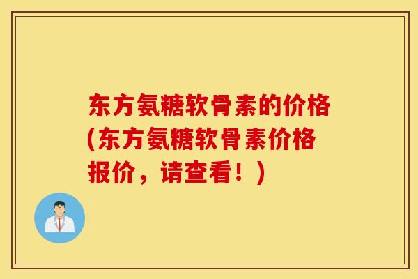 东方氨糖软骨素的价格(东方氨糖软骨素价格报价，请查看！)