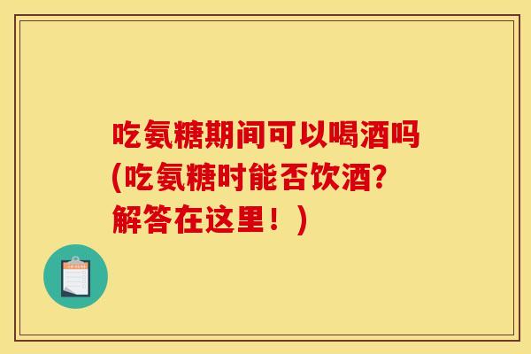 吃氨糖期间可以喝酒吗(吃氨糖时能否饮酒？解答在这里！)