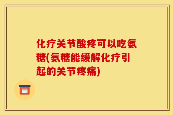 化疗关节酸疼可以吃氨糖(氨糖能缓解化疗引起的关节疼痛)