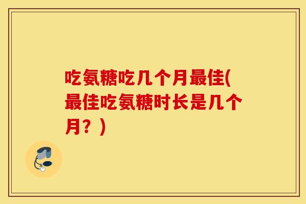 吃氨糖吃几个月最佳(最佳吃氨糖时长是几个月?) 吃氨糖吃几个月最佳(最佳吃氨糖时长是几个月?)