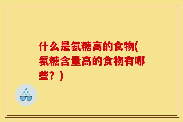 什么是氨糖高的食物(氨糖含量高的食物有哪些？)