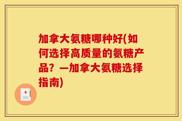 加拿大氨糖哪种好(如何选择高质量的氨糖产品？—加拿大氨糖选择指南)