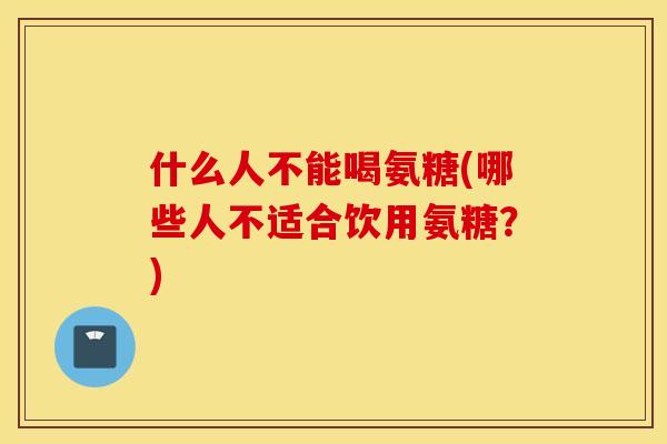 什么人不能喝氨糖(哪些人不适合饮用氨糖？)