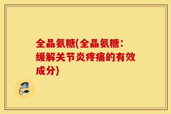 全晶氨糖(全晶氨糖：缓解关节炎疼痛的有效成分)
