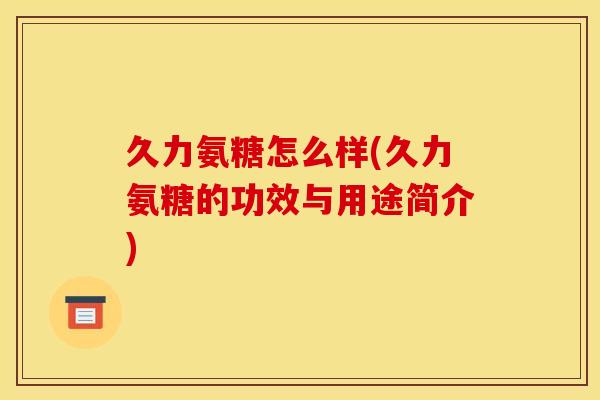 久力氨糖怎么样(久力氨糖的功效与用途简介)