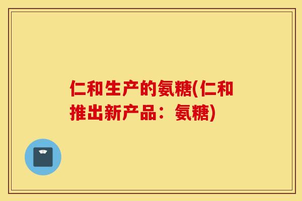 仁和生产的氨糖(仁和推出新产品：氨糖)