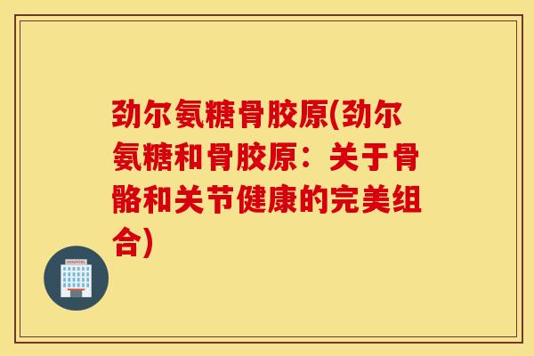 劲尔氨糖骨胶原(劲尔氨糖和骨胶原：关于骨骼和关节健康的完美组合)