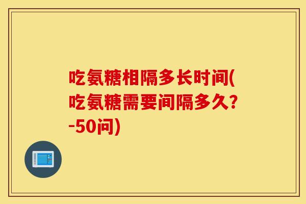 吃氨糖相隔多长时间(吃氨糖需要间隔多久？-50问)