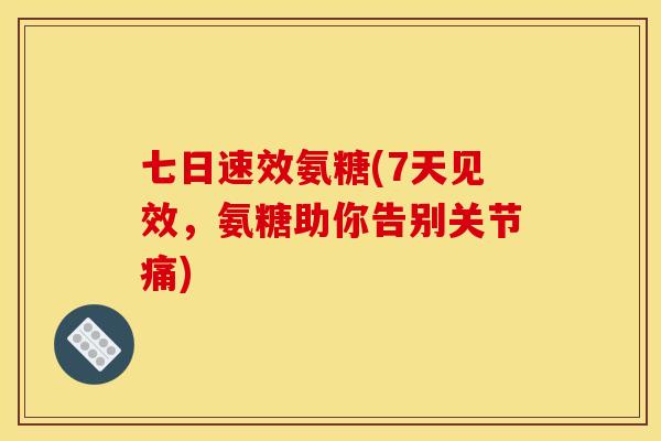 七日速效氨糖(7天见效，氨糖助你告别关节痛)