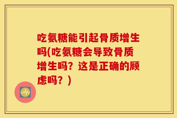 吃氨糖能引起骨质增生吗(吃氨糖会导致骨质增生吗？这是正确的顾虑吗？)