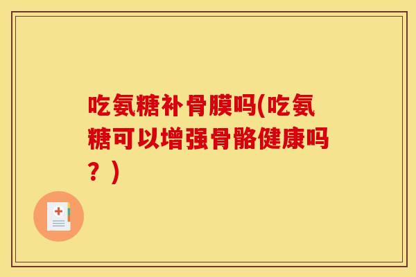 吃氨糖补骨膜吗(吃氨糖可以增强骨骼健康吗？)