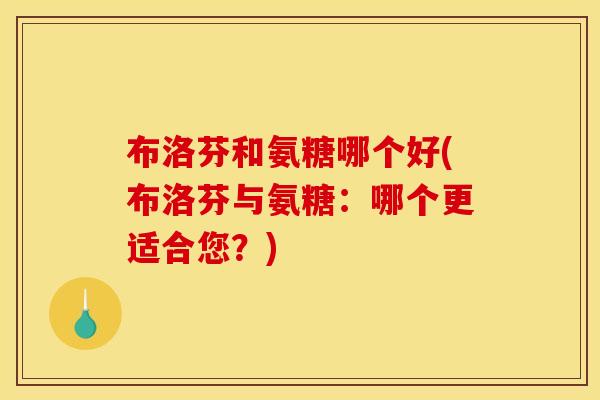 布洛芬和氨糖哪个好(布洛芬与氨糖：哪个更适合您？)
