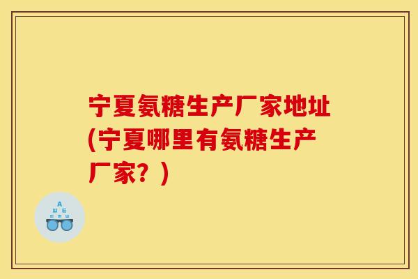 宁夏氨糖生产厂家地址(宁夏哪里有氨糖生产厂家？)
