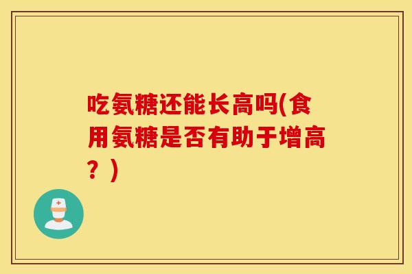 吃氨糖还能长高吗(食用氨糖是否有助于增高？)