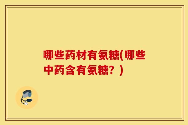 哪些药材有氨糖(哪些中药含有氨糖？)