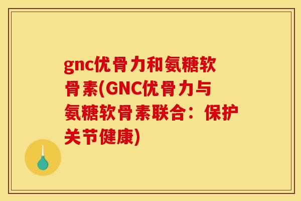 gnc优骨力和氨糖软骨素(GNC优骨力与氨糖软骨素联合：保护关节健康)