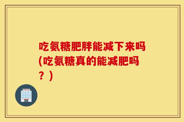 吃氨糖肥胖能减下来吗(吃氨糖真的能减肥吗？)