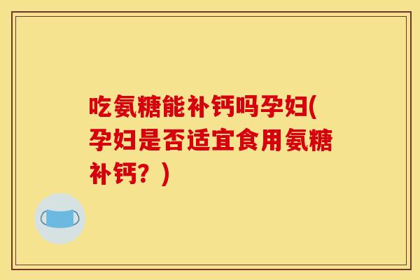 吃氨糖能补钙吗孕妇(孕妇是否适宜食用氨糖补钙？)