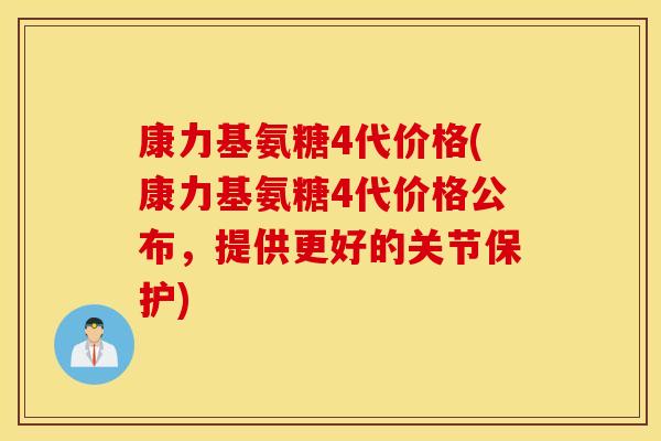 康力基氨糖4代价格(康力基氨糖4代价格公布，提供更好的关节保护)