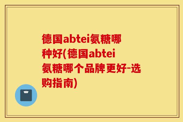 德国abtei氨糖哪种好(德国abtei氨糖哪个品牌更好-选购指南) 德国abtei氨糖哪种好(德国abtei氨糖哪个品牌更好-选购指南)