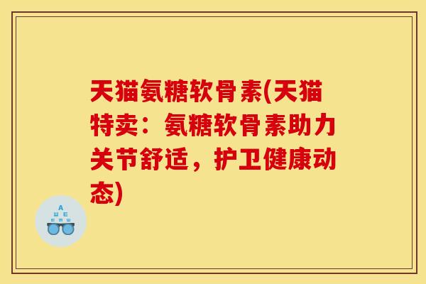 天猫氨糖软骨素(天猫特卖：氨糖软骨素助力关节舒适，护卫健康动态)