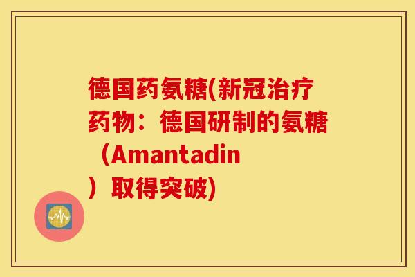 德国药氨糖(新冠治疗药物：德国研制的氨糖（Amantadin）取得突破)