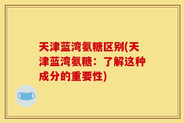 天津蓝湾氨糖区别(天津蓝湾氨糖：了解这种成分的重要性)