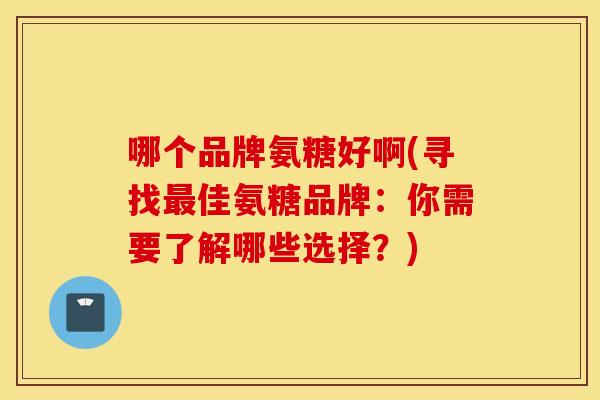 哪个品牌氨糖好啊(寻找最佳氨糖品牌:你需要了解哪些选择?) 哪个品牌氨糖好啊(寻找最佳氨糖品牌:你需要了解哪些选择?)