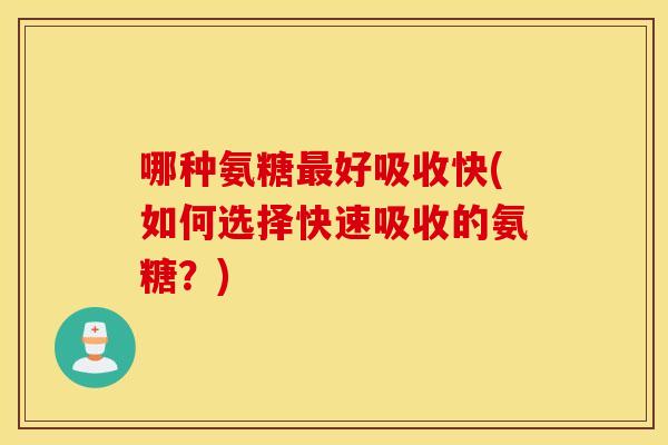哪种氨糖最好吸收快(如何选择快速吸收的氨糖？)