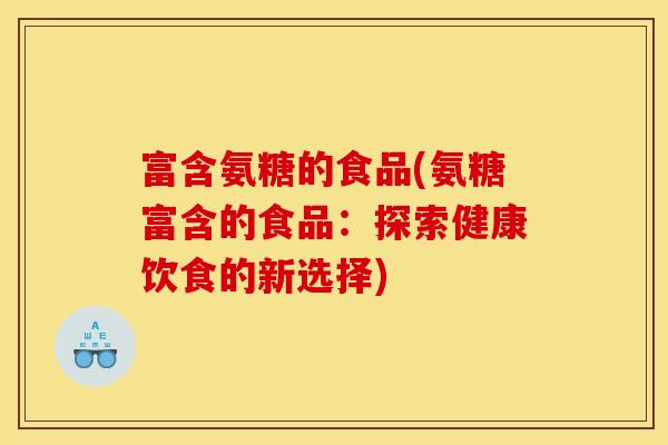 富含氨糖的食品(氨糖富含的食品：探索健康饮食的新选择)