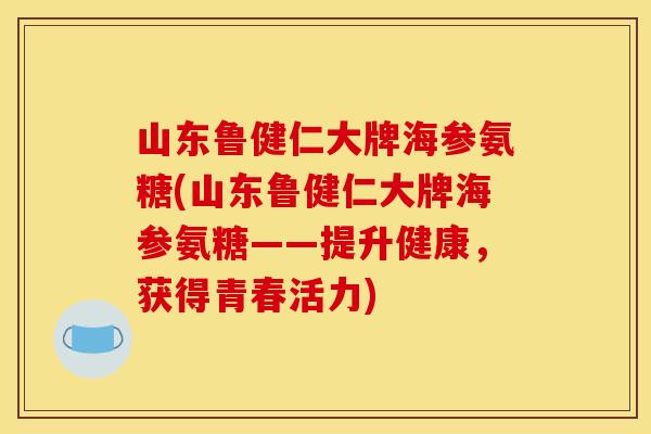 山东鲁健仁大牌海参氨糖(山东鲁健仁大牌海参氨糖——提升健康，获得青春活力)