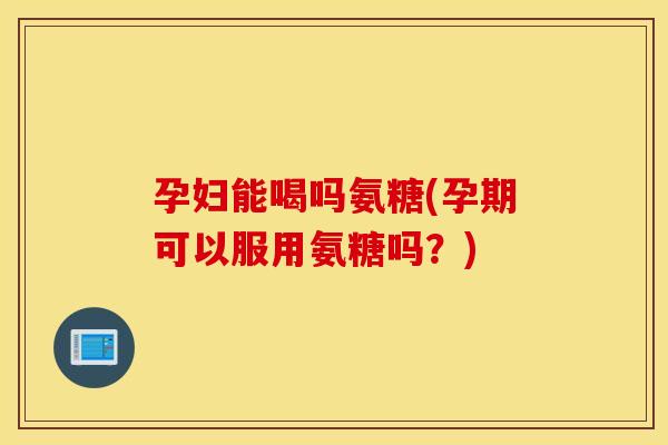 孕妇能喝吗氨糖(孕期可以服用氨糖吗?) 孕妇能喝吗氨糖(孕期可以服用氨糖吗?)